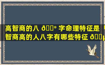 高智商的八 💮 字命理特征是「智商高的人八字有哪些特征 🐵 」